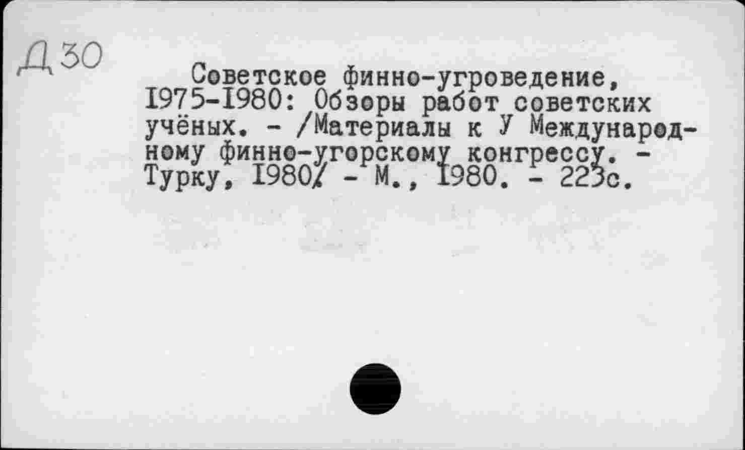 ﻿
Советское финно-угроведение, 1975-1980: Обзоры работ советских учёных. - /Материалы к У Международ ному финно-угорскому конгрессу. -Турку, 1980/ - М., 1980. - 223с.